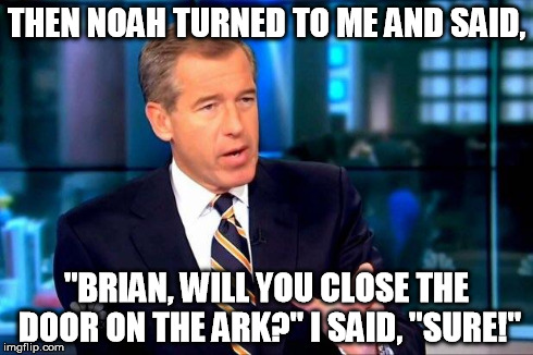 Brian Williams Was There 2 Meme | THEN NOAH TURNED TO ME AND SAID, "BRIAN, WILL YOU CLOSE THE DOOR ON THE ARK?" I SAID, "SURE!" | image tagged in brian williams was there  | made w/ Imgflip meme maker