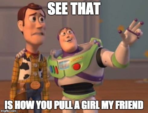X, X Everywhere | SEE THAT IS HOW YOU PULL A GIRL MY FRIEND | image tagged in memes,x x everywhere | made w/ Imgflip meme maker