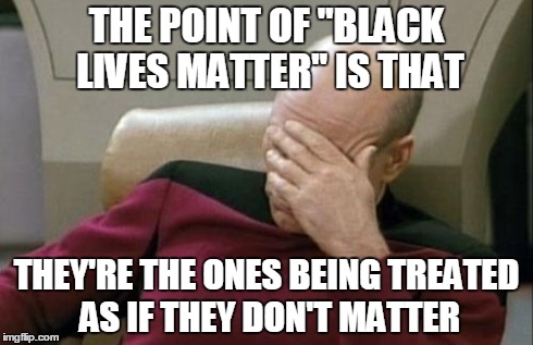 When another white dude says - No! "All Lives Matter" | THE POINT OF "BLACK LIVES MATTER" IS THAT THEY'RE THE ONES BEING TREATED AS IF THEY DON'T MATTER | image tagged in memes,captain picard facepalm,racism,police,fail | made w/ Imgflip meme maker