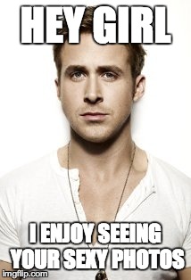 Ryan Gosling Meme | HEY GIRL I ENJOY SEEING YOUR SEXY PHOTOS | image tagged in memes,ryan gosling | made w/ Imgflip meme maker