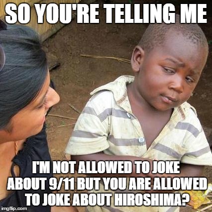 Mind=blown | SO YOU'RE TELLING ME I'M NOT ALLOWED TO JOKE ABOUT 9/11 BUT YOU ARE ALLOWED TO JOKE ABOUT HIROSHIMA? | image tagged in memes,third world skeptical kid,9/11,nuke,scumbag,mind blown | made w/ Imgflip meme maker