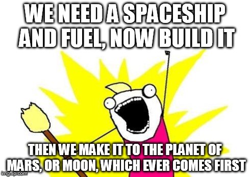 X All The Y | WE NEED A SPACESHIP AND FUEL, NOW BUILD IT THEN WE MAKE IT TO THE PLANET OF MARS, OR MOON, WHICH EVER COMES FIRST | image tagged in memes,x all the y | made w/ Imgflip meme maker