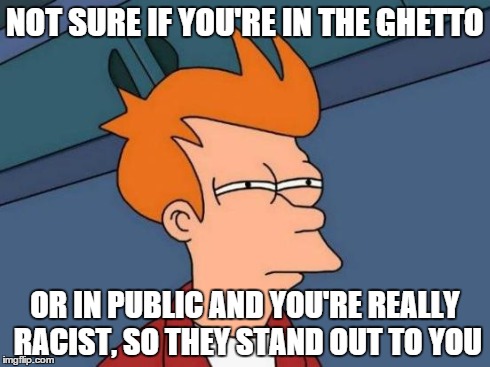 Futurama Fry Meme | NOT SURE IF YOU'RE IN THE GHETTO OR IN PUBLIC AND YOU'RE REALLY RACIST, SO THEY STAND OUT TO YOU | image tagged in memes,futurama fry | made w/ Imgflip meme maker