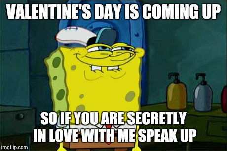 Don't You Squidward | VALENTINE'S DAY IS COMING UP SO IF YOU ARE SECRETLY IN LOVE WITH ME SPEAK UP | image tagged in memes,dont you squidward | made w/ Imgflip meme maker