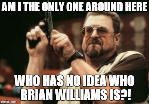 All I know is that he is (supposedly) a big fat liar... | AM I THE ONLY ONE AROUND HERE WHO HAS NO IDEA WHO BRIAN WILLIAMS IS?! | image tagged in memes,am i the only one around here,brain williams | made w/ Imgflip meme maker