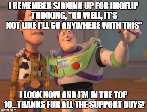 X, X Everywhere | I REMEMBER SIGNING UP FOR IMGFLIP THINKING, "OH WELL, IT'S NOT LIKE I'LL GO ANYWHERE WITH THIS" I LOOK NOW AND I'M IN THE TOP 10...THANKS FO | image tagged in memes,x x everywhere | made w/ Imgflip meme maker