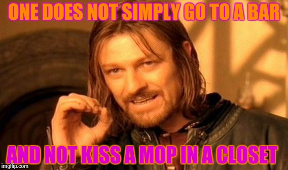 One Does Not Simply Meme | ONE DOES NOT SIMPLY GO TO A BAR AND NOT KISS A MOP IN A CLOSET | image tagged in memes,one does not simply | made w/ Imgflip meme maker