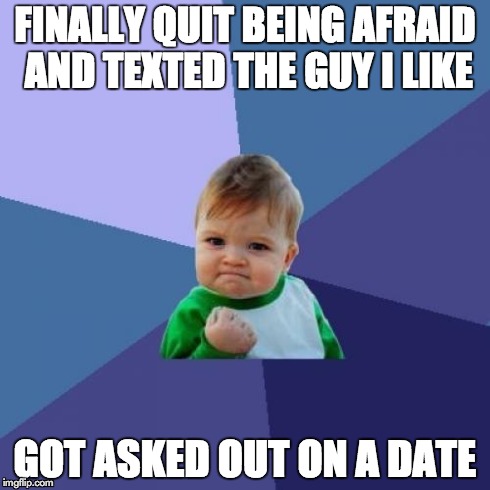 Success Kid Meme | FINALLY QUIT BEING AFRAID AND TEXTED THE GUY I LIKE GOT ASKED OUT ON A DATE | image tagged in memes,success kid,AdviceAnimals | made w/ Imgflip meme maker