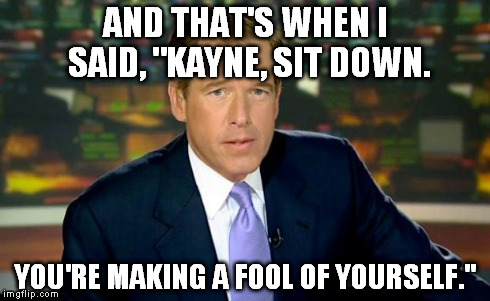 Brian Williams Was There | AND THAT'S WHEN I SAID, "KAYNE, SIT DOWN. YOU'RE MAKING A FOOL OF YOURSELF." | image tagged in brian williams | made w/ Imgflip meme maker