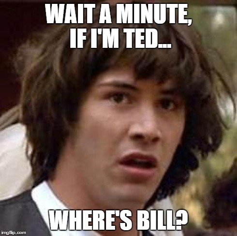 Will there be another 'Excellent Adventure'? | WAIT A MINUTE, IF I'M TED... WHERE'S BILL? | image tagged in memes,conspiracy keanu | made w/ Imgflip meme maker