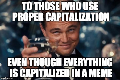 Leonardo Dicaprio Cheers | TO THOSE WHO USE PROPER CAPITALIZATION EVEN THOUGH EVERYTHING IS CAPITALIZED IN A MEME | image tagged in memes,leonardo dicaprio cheers | made w/ Imgflip meme maker