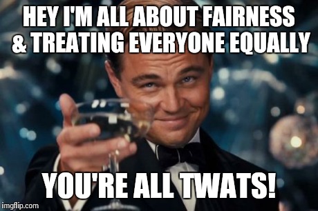 Equality Toast | HEY I'M ALL ABOUT FAIRNESS & TREATING EVERYONE EQUALLY YOU'RE ALL TWATS! | image tagged in memes,leonardo dicaprio cheers,equality,rude | made w/ Imgflip meme maker