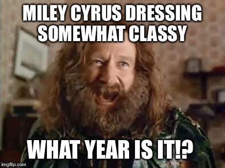 What Year Is It | MILEY CYRUS DRESSING SOMEWHAT CLASSY WHAT YEAR IS IT!? | image tagged in memes,what year is it | made w/ Imgflip meme maker