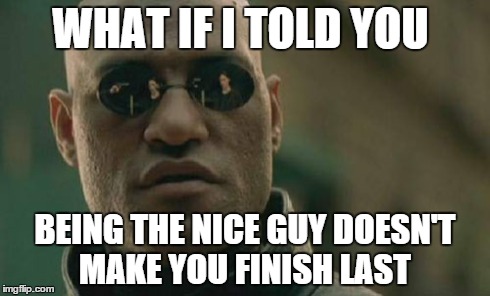Matrix Morpheus Meme | WHAT IF I TOLD YOU BEING THE NICE GUY DOESN'T MAKE YOU FINISH LAST | image tagged in memes,matrix morpheus | made w/ Imgflip meme maker