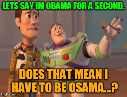 X, X Everywhere Meme | LETS SAY IM OBAMA FOR A SECOND. DOES THAT MEAN I HAVE TO BE OSAMA...? | image tagged in memes,x x everywhere | made w/ Imgflip meme maker
