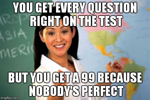 Unhelpful High School Teacher Meme | YOU GET EVERY QUESTION RIGHT ON THE TEST BUT YOU GET A 99 BECAUSE NOBODY'S PERFECT | image tagged in memes,unhelpful high school teacher | made w/ Imgflip meme maker