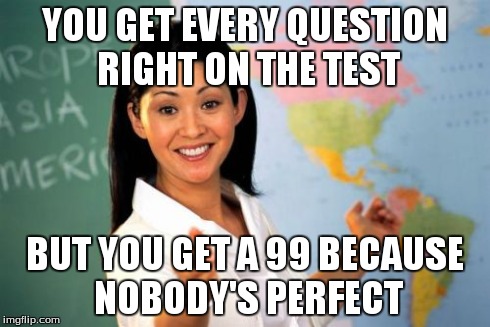 Unhelpful High School Teacher | YOU GET EVERY QUESTION RIGHT ON THE TEST BUT YOU GET A 99 BECAUSE NOBODY'S PERFECT | image tagged in memes,unhelpful high school teacher | made w/ Imgflip meme maker