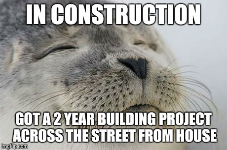 Satisfied Seal | IN CONSTRUCTION GOT A 2 YEAR BUILDING PROJECT ACROSS THE STREET FROM HOUSE | image tagged in memes,satisfied seal,AdviceAnimals | made w/ Imgflip meme maker