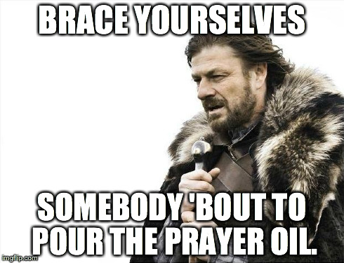 Brace Yourselves X is Coming | BRACE YOURSELVES SOMEBODY 'BOUT TO POUR THE PRAYER OIL. | image tagged in memes,brace yourselves x is coming | made w/ Imgflip meme maker