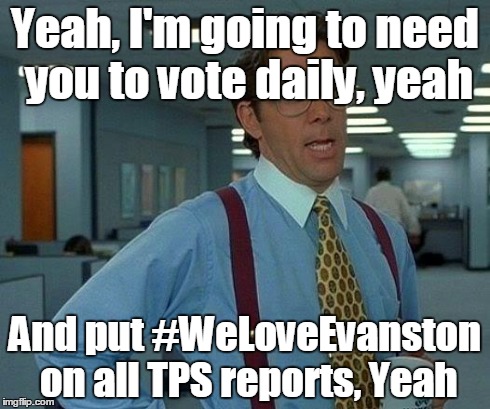 That Would Be Great | Yeah, I'm going to need you to vote daily, yeah And put #WeLoveEvanston on all TPS reports, Yeah | image tagged in memes,that would be great | made w/ Imgflip meme maker