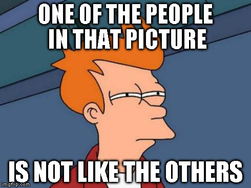 Futurama Fry Meme | ONE OF THE PEOPLE IN THAT PICTURE IS NOT LIKE THE OTHERS | image tagged in memes,futurama fry | made w/ Imgflip meme maker
