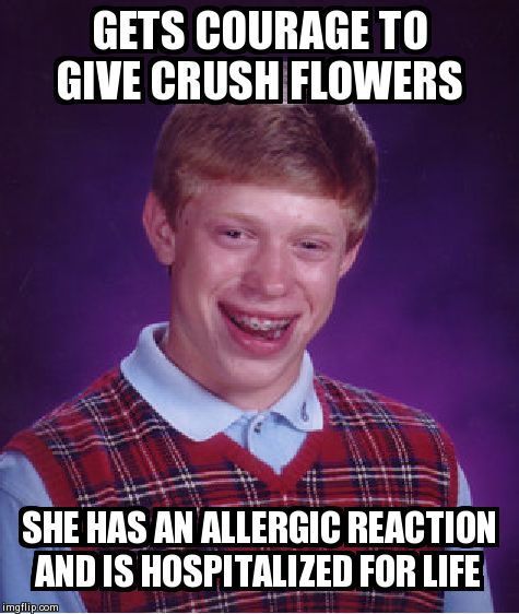 Bad Luck Brian | GETS COURAGE TO GIVE CRUSH FLOWERS SHE HAS AN ALLERGIC REACTION AND IS HOSPITALIZED FOR LIFE | image tagged in memes,bad luck brian | made w/ Imgflip meme maker