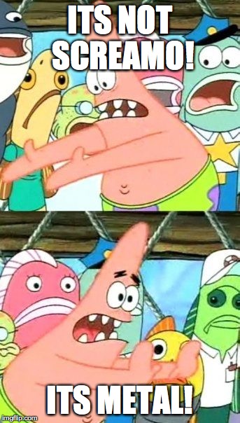 Put It Somewhere Else Patrick | ITS NOT SCREAMO! ITS METAL! | image tagged in memes,put it somewhere else patrick | made w/ Imgflip meme maker
