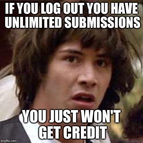 Conspiracy Keanu | IF YOU LOG OUT YOU HAVE UNLIMITED SUBMISSIONS YOU JUST WON'T GET CREDIT | image tagged in memes,conspiracy keanu | made w/ Imgflip meme maker