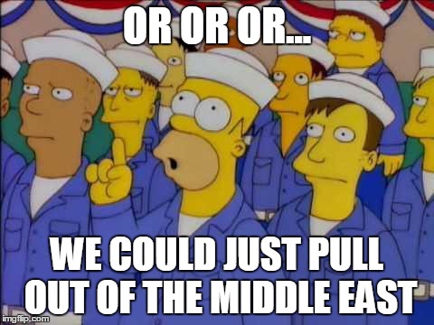 just a suggestion | OR OR OR... WE COULD JUST PULL OUT OF THE MIDDLE EAST | image tagged in nucular homer simpson | made w/ Imgflip meme maker