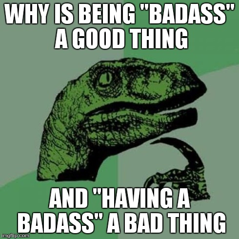 Philosoraptor | WHY IS BEING "BADASS" A GOOD THING AND "HAVING A BADASS" A BAD THING | image tagged in memes,philosoraptor | made w/ Imgflip meme maker