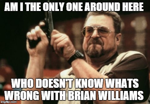 Am I The Only One Around Here | AM I THE ONLY ONE AROUND HERE WHO DOESN'T KNOW WHATS WRONG WITH BRIAN WILLIAMS | image tagged in memes,am i the only one around here | made w/ Imgflip meme maker