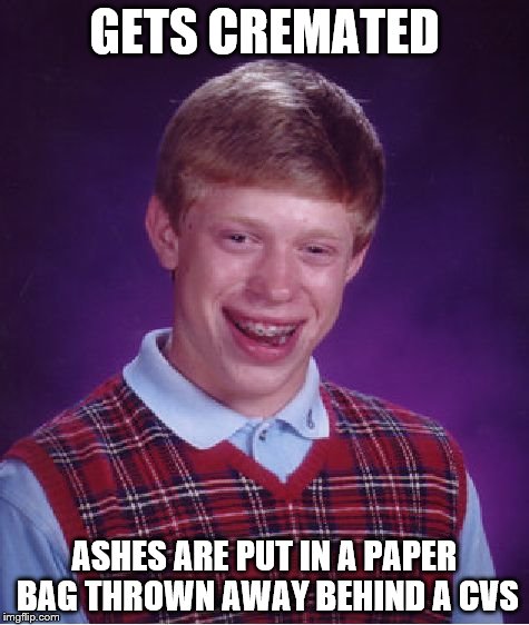 cremated | GETS CREMATED ASHES ARE PUT IN A PAPER BAG THROWN AWAY BEHIND A CVS | image tagged in memes,bad luck brian | made w/ Imgflip meme maker