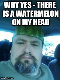 what I'm saying is... | WHY YES - THERE IS A WATERMELON ON MY HEAD | image tagged in melon head guy,wtf | made w/ Imgflip meme maker