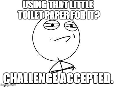 Challenge Accepted. | USING THAT LITTLE TOILET PAPER FOR IT? CHALLENGE ACCEPTED. | image tagged in challenge accepted | made w/ Imgflip meme maker