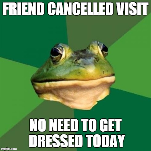 Foul Bachelor Frog Meme | FRIEND CANCELLED VISIT NO NEED TO GET DRESSED TODAY | image tagged in memes,foul bachelor frog | made w/ Imgflip meme maker