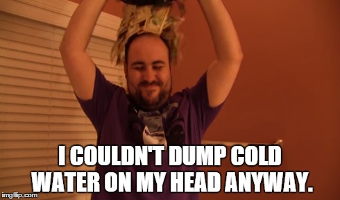 I COULDN'T DUMP COLD WATER ON MY HEAD ANYWAY. | made w/ Imgflip meme maker