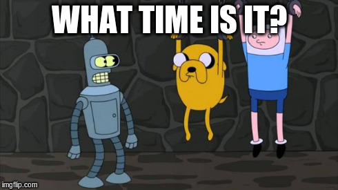 WHAT TIME IS IT? | image tagged in adventure timein futurama d | made w/ Imgflip meme maker