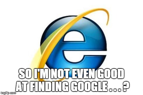 SO I'M NOT EVEN GOOD AT FINDING GOOGLE . . . ? | image tagged in internet explorer | made w/ Imgflip meme maker