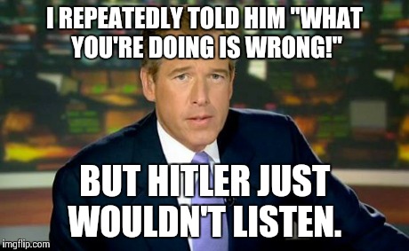 Bad luck brian williams | I REPEATEDLY TOLD HIM "WHAT YOU'RE DOING IS WRONG!" BUT HITLER JUST WOULDN'T LISTEN. | image tagged in brian williams | made w/ Imgflip meme maker