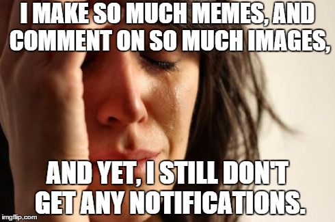 First World Problems Meme | I MAKE SO MUCH MEMES, AND COMMENT ON SO MUCH IMAGES, AND YET, I STILL DON'T GET ANY NOTIFICATIONS. | image tagged in memes,first world problems | made w/ Imgflip meme maker
