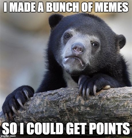 Confession Bear | I MADE A BUNCH OF MEMES SO I COULD GET POINTS | image tagged in memes,confession bear | made w/ Imgflip meme maker