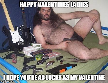 weird guy with guns | HAPPY VALENTINES LADIES I HOPE YOU'RE AS LUCKY AS MY VALENTINE | image tagged in weird guy with guns | made w/ Imgflip meme maker