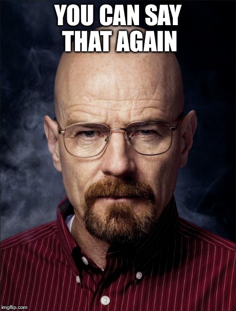 YOU CAN SAY THAT AGAIN | image tagged in heisenberg  | made w/ Imgflip meme maker