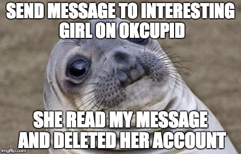 Awkward Moment Sealion | SEND MESSAGE TO INTERESTING GIRL ON OKCUPID SHE READ MY MESSAGE AND DELETED HER ACCOUNT | image tagged in memes,awkward moment sealion,AdviceAnimals | made w/ Imgflip meme maker