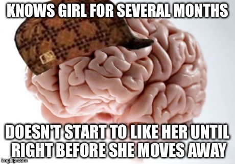 Scumbag Brain Meme | KNOWS GIRL FOR SEVERAL MONTHS DOESN'T START TO LIKE HER UNTIL RIGHT BEFORE SHE MOVES AWAY | image tagged in memes,scumbag brain | made w/ Imgflip meme maker