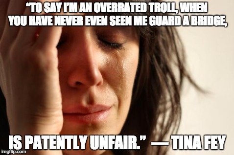 Women, feminism, trolls | “TO SAY I’M AN OVERRATED TROLL, WHEN YOU HAVE NEVER EVEN SEEN ME GUARD A BRIDGE, IS PATENTLY UNFAIR.” ― TINA FEY | image tagged in woman,troll,crying,feminism,feminist,guard | made w/ Imgflip meme maker