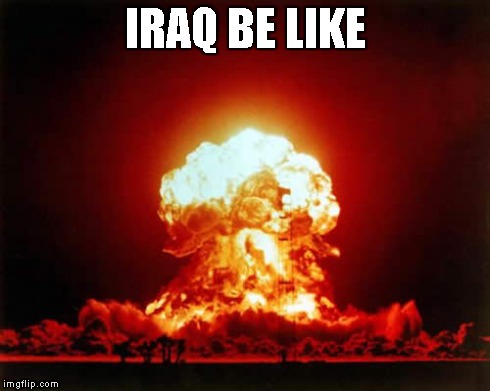 Nuclear Explosion Meme | IRAQ BE LIKE | image tagged in memes,nuclear explosion | made w/ Imgflip meme maker
