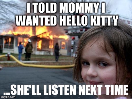Disaster Girl | I TOLD MOMMY I WANTED HELLO KITTY ...SHE'LL LISTEN NEXT TIME | image tagged in memes,disaster girl | made w/ Imgflip meme maker