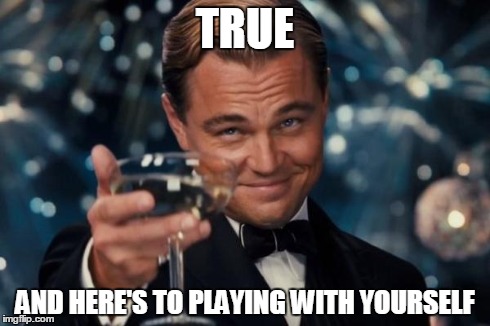 Leonardo Dicaprio Cheers Meme | TRUE AND HERE'S TO PLAYING WITH YOURSELF | image tagged in memes,leonardo dicaprio cheers | made w/ Imgflip meme maker