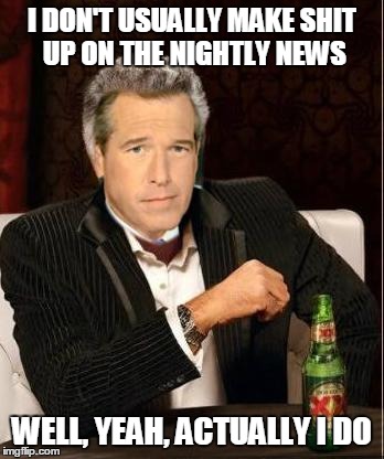 Brian Williams Most Interesting Man | I DON'T USUALLY MAKE SHIT UP ON THE NIGHTLY NEWS WELL, YEAH, ACTUALLY I DO | image tagged in brian williams most interesting man,brian williams,the most interesting man in the world | made w/ Imgflip meme maker